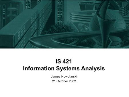 IS 421 Information Systems Analysis James Nowotarski 21 October 2002.