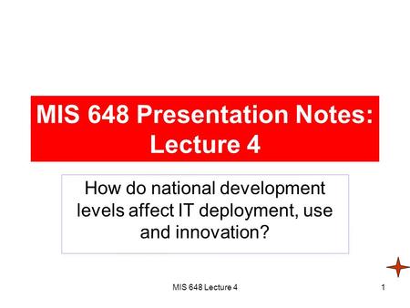 MIS 648 Lecture 41 MIS 648 Presentation Notes: Lecture 4 How do national development levels affect IT deployment, use and innovation?