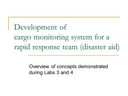 Development of cargo monitoring system for a rapid response team (disaster aid) Overview of concepts demonstrated during Labs 3 and 4.