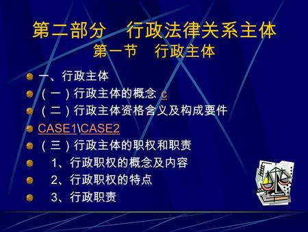 第二部分 行政法律关系主体 第一节 行政主体 一、行政主体 （一）行政主体的概念 cc （二）行政主体资格含义及构成要件 CASE1CASE1\CASE2CASE2 （三）行政主体的职权和职责 1 、行政职权的概念及内容 2 、行政职权的特点 3 、行政职责.