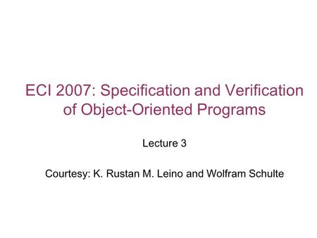 ECI 2007: Specification and Verification of Object-Oriented Programs Lecture 3 Courtesy: K. Rustan M. Leino and Wolfram Schulte.