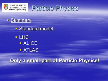 Particle Physics  Summary  Standard model  LHC  ALICE  ATLAS Only a small part of Particle Physics!