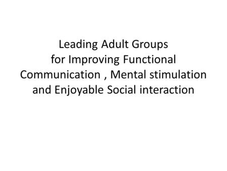 Leading Adult Groups for Improving Functional Communication, Mental stimulation and Enjoyable Social interaction.