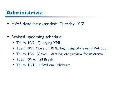 1 Administrivia  HW3 deadline extended: Tuesday 10/7  Revised upcoming schedule:  Thurs. 10/2: Querying XML  Tues. 10/7: More on XML; beginning of.