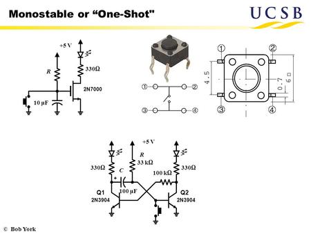 © Bob York Monostable or “One-Shot +5 V 2N7000 330Ω 10 μF R 330Ω 33 kΩ 330Ω 2N3904 100 μF 100 kΩ +5 V Q1Q2 R C.