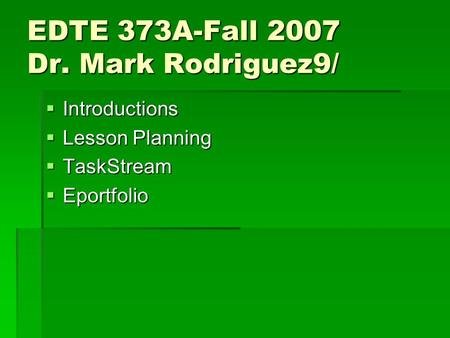 EDTE 373A-Fall 2007 Dr. Mark Rodriguez9/  Introductions  Lesson Planning  TaskStream  Eportfolio.