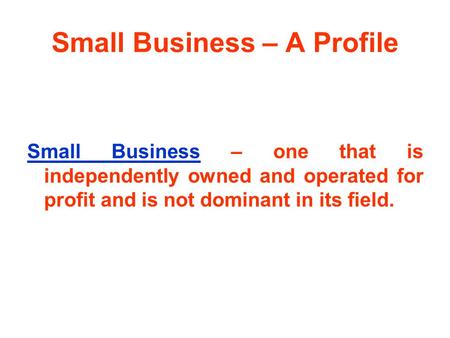 Small Business – A Profile Small Business – one that is independently owned and operated for profit and is not dominant in its field.