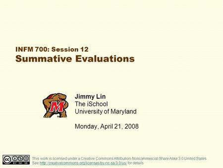 INFM 700: Session 12 Summative Evaluations Jimmy Lin The iSchool University of Maryland Monday, April 21, 2008 This work is licensed under a Creative Commons.