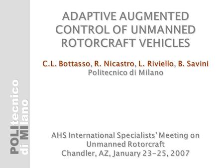 POLI di MI tecnicolano ADAPTIVE AUGMENTED CONTROL OF UNMANNED ROTORCRAFT VEHICLES C.L. Bottasso, R. Nicastro, L. Riviello, B. Savini Politecnico di Milano.