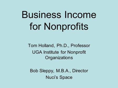 Business Income for Nonprofits Tom Holland, Ph.D., Professor UGA Institute for Nonprofit Organizations Bob Sleppy, M.B.A., Director Nuci’s Space.