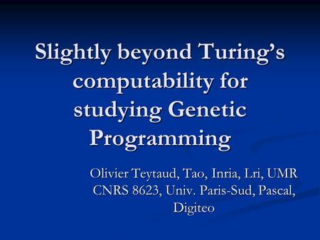 Slightly beyond Turing’s computability for studying Genetic Programming Olivier Teytaud, Tao, Inria, Lri, UMR CNRS 8623, Univ. Paris-Sud, Pascal, Digiteo.