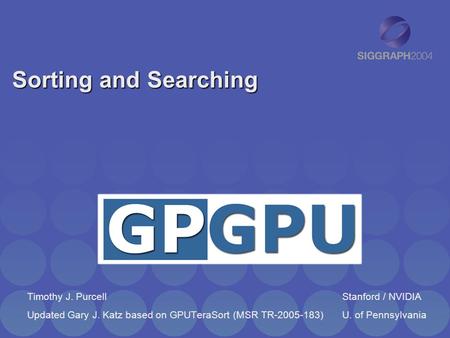 Sorting and Searching Timothy J. PurcellStanford / NVIDIA Updated Gary J. Katz based on GPUTeraSort (MSR TR-2005-183)U. of Pennsylvania.