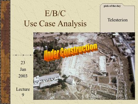 Pick of the day 23 Jan 2003 Lecture 9 E/B/C Use Case Analysis Telesterion.