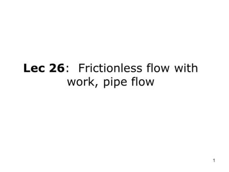 1 Lec 26: Frictionless flow with work, pipe flow.