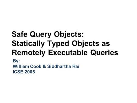 Safe Query Objects: Statically Typed Objects as Remotely Executable Queries By: William Cook & Siddhartha Rai ICSE 2005.