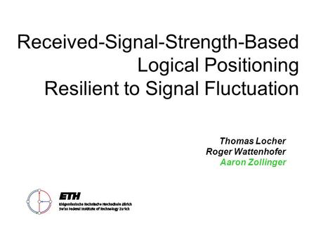 Received-Signal-Strength-Based Logical Positioning Resilient to Signal Fluctuation Thomas Locher Roger Wattenhofer Aaron Zollinger.