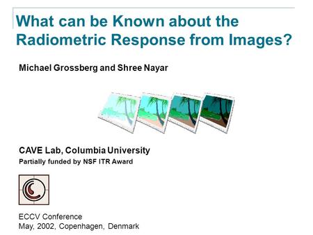 Michael Grossberg and Shree Nayar CAVE Lab, Columbia University Partially funded by NSF ITR Award What can be Known about the Radiometric Response from.