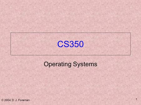 © 2004, D. J. Foreman 1 CS350 Operating Systems. © 2004, D. J. Foreman 2 Administrivia  Assignments ■ Homework on most chapters ■ Approximately 8 lab.