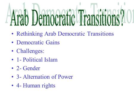 Rethinking Arab Democratic Transitions Democratic Gains Challenges: 1- Political Islam 2- Gender 3- Alternation of Power 4- Human rights.