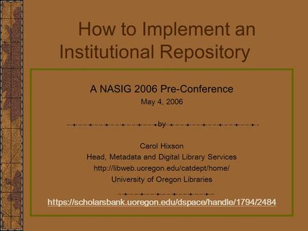 How to Implement an Institutional Repository A NASIG 2006 Pre-Conference May 4, 2006 by Carol Hixson Head, Metadata and Digital Library Services