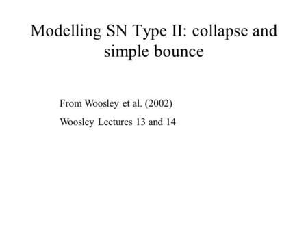 Modelling SN Type II: collapse and simple bounce From Woosley et al. (2002) Woosley Lectures 13 and 14.