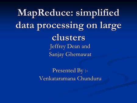 MapReduce: simplified data processing on large clusters Jeffrey Dean and Sanjay Ghemawat Presented By :- Venkataramana Chunduru.