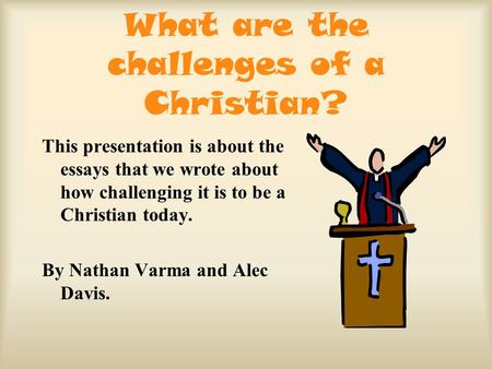 What are the challenges of a Christian? This presentation is about the essays that we wrote about how challenging it is to be a Christian today. By Nathan.