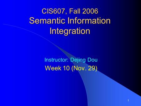 1 CIS607, Fall 2006 Semantic Information Integration Instructor: Dejing Dou Week 10 (Nov. 29)