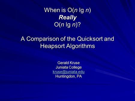 When is O(n lg n) Really O(n lg n)? A Comparison of the Quicksort and Heapsort Algorithms Gerald Kruse Juniata College Huntingdon, PA.