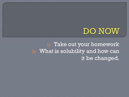 1) Take out your homework 2) What is solubility and how can it be changed.