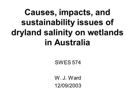 Causes, impacts, and sustainability issues of dryland salinity on wetlands in Australia SWES 574 W. J. Ward 12/09/2003.