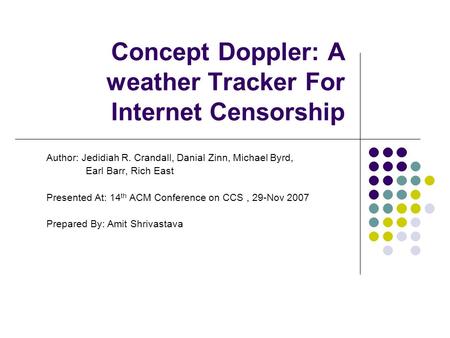 Concept Doppler: A weather Tracker For Internet Censorship Author: Jedidiah R. Crandall, Danial Zinn, Michael Byrd, Earl Barr, Rich East Presented At: