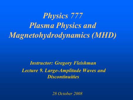 Physics 777 Plasma Physics and Magnetohydrodynamics (MHD)