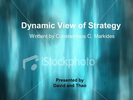 Dynamic View of Strategy Writtent by Constantinos C. Markides Presented by David and Thao.