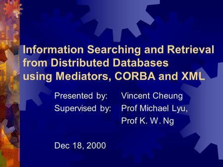 Information Searching and Retrieval from Distributed Databases using Mediators, CORBA and XML Presented by:Vincent Cheung Supervised by:Prof Michael Lyu,