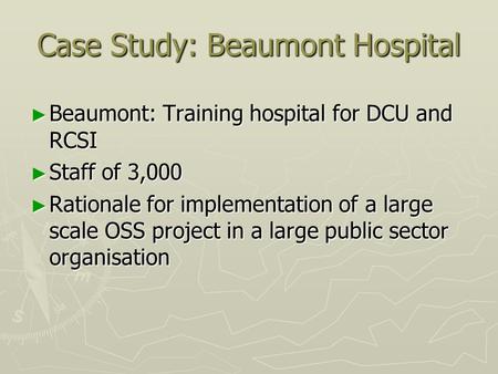 Case Study: Beaumont Hospital ► Beaumont: Training hospital for DCU and RCSI ► Staff of 3,000 ► Rationale for implementation of a large scale OSS project.