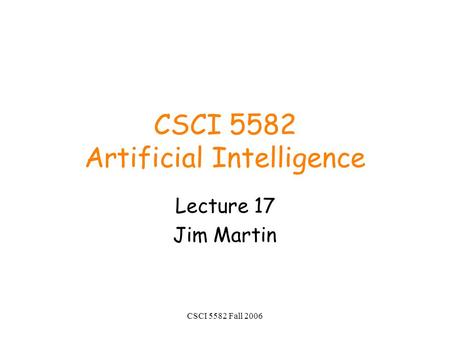 CSCI 5582 Fall 2006 CSCI 5582 Artificial Intelligence Lecture 17 Jim Martin.