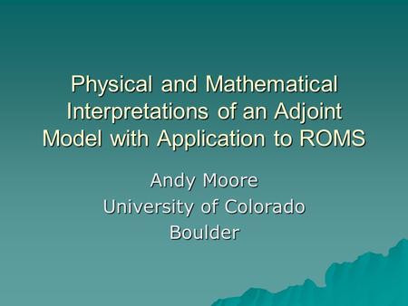 Physical and Mathematical Interpretations of an Adjoint Model with Application to ROMS Andy Moore University of Colorado Boulder.