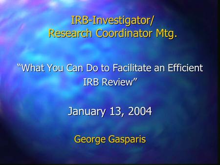 IRB-Investigator/ Research Coordinator Mtg. “What You Can Do to Facilitate an Efficient IRB Review” January 13, 2004 George Gasparis.