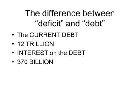 The difference between “deficit” and “debt” The CURRENT DEBT 12 TRILLION INTEREST on the DEBT 370 BILLION.