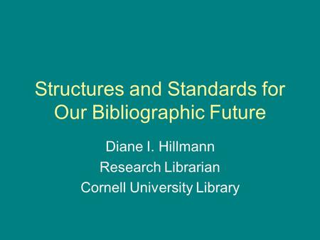 Structures and Standards for Our Bibliographic Future Diane I. Hillmann Research Librarian Cornell University Library.