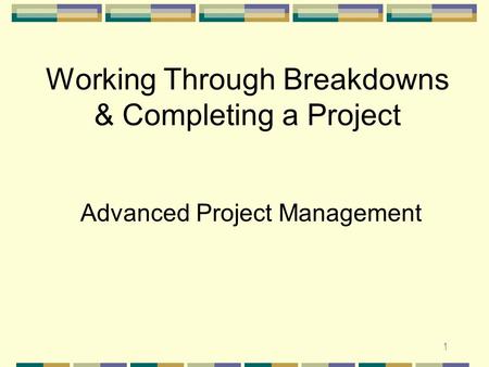 1 Working Through Breakdowns & Completing a Project Advanced Project Management.