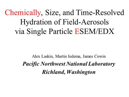 Chemically, Size, and Time-Resolved Hydration of Field-Aerosols via Single Particle ESEM/EDX Alex Laskin, Martin Iedema, James Cowin Pacific Northwest.