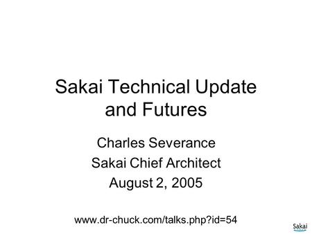 Sakai Technical Update and Futures Charles Severance Sakai Chief Architect August 2, 2005 www.dr-chuck.com/talks.php?id=54.