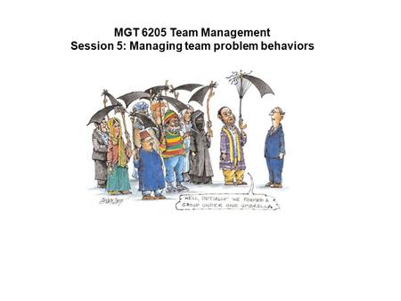 MGT 6205 Team Management Session 5: Managing team problem behaviors.