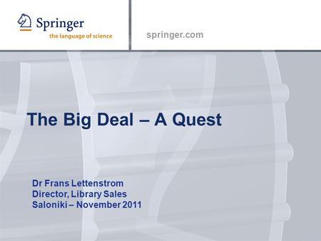 Springer.com The Big Deal – A Quest Dr Frans Lettenstrom Director, Library Sales Saloniki – November 2011.