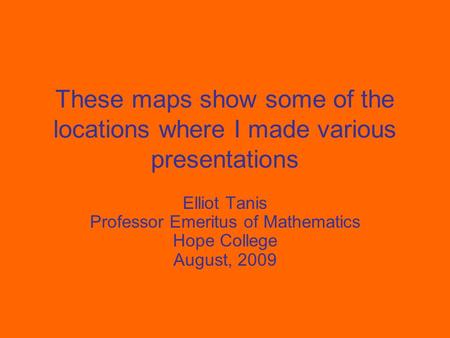 These maps show some of the locations where I made various presentations Elliot Tanis Professor Emeritus of Mathematics Hope College August, 2009.