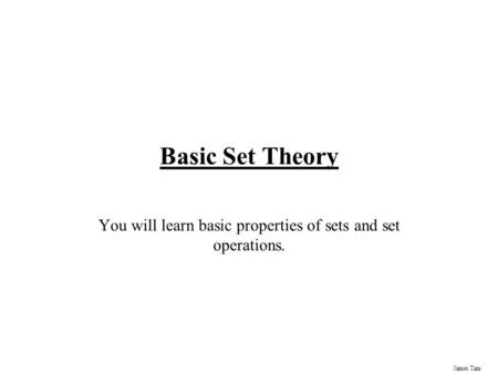 James Tam Basic Set Theory You will learn basic properties of sets and set operations.