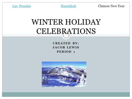 CREATED BY: JACOB LEWIS PERIOD 1 WINTER HOLIDAY CELEBRATIONS Las PosadasHanukkahChinese New Year.