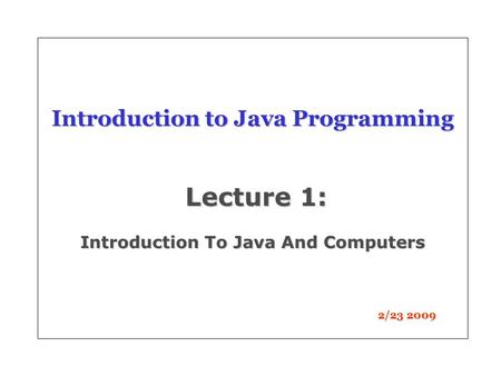 Introduction to Java Programming Lecture 1: Introduction To Java And Computers 2/23 2009.